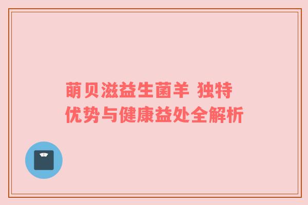 萌贝滋益生菌羊 独特优势与健康益处全解析