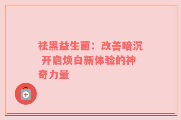 祛黑益生菌：改善暗沉 开启焕白新体验的神奇力量