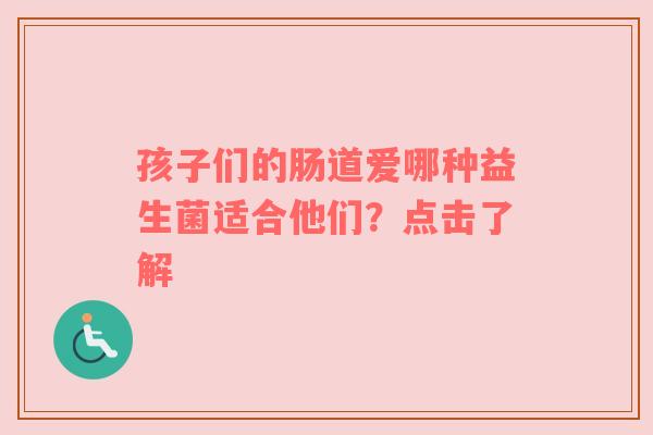 孩子们的肠道爱哪种益生菌适合他们？点击了解