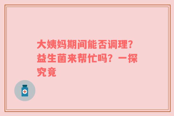 大姨妈期间能否调理？益生菌来帮忙吗？一探究竟