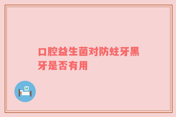 口腔益生菌对防蛀牙黑牙是否有用