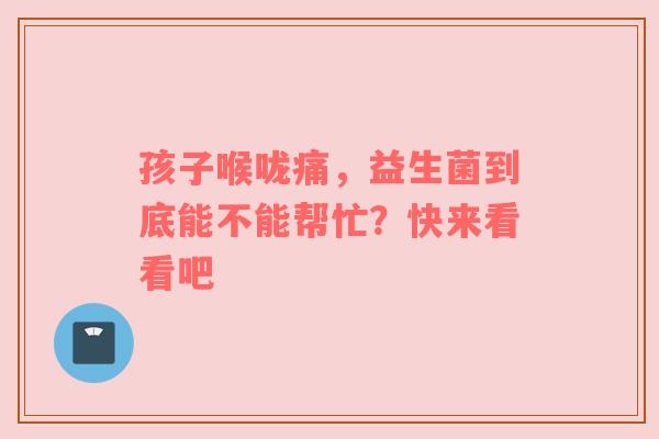 孩子喉咙痛，益生菌到底能不能帮忙？快来看看吧