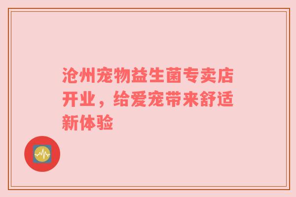沧州宠物益生菌专卖店开业，给爱宠带来舒适新体验