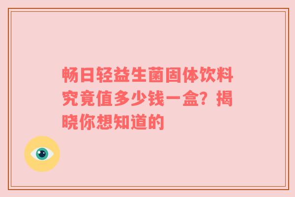 畅日轻益生菌固体饮料究竟值多少钱一盒？揭晓你想知道的