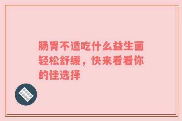 肠胃不适吃什么益生菌轻松舒缓，快来看看你的佳选择