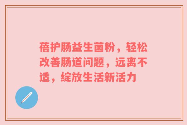 蓓护肠益生菌粉，轻松改善肠道问题，远离不适，绽放生活新活力