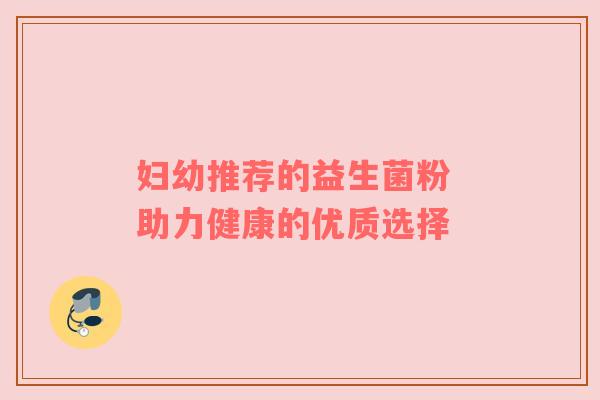 妇幼推荐的益生菌粉 助力健康的优质选择