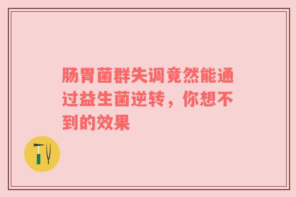 肠胃菌群失调竟然能通过益生菌逆转，你想不到的效果