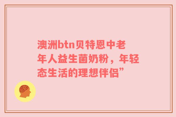 澳洲btn贝特恩中老年人益生菌奶粉，年轻态生活的理想伴侣”