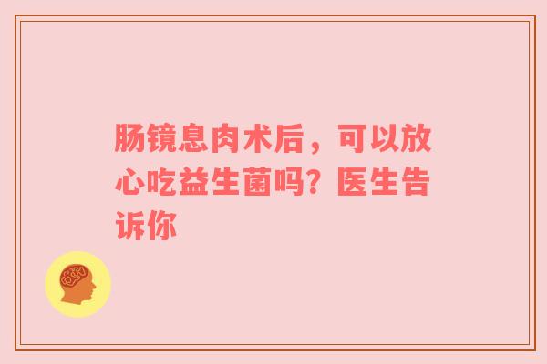 肠镜息肉术后，可以放心吃益生菌吗？医生告诉你