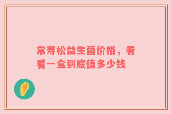 常寿松益生菌价格，看看一盒到底值多少钱