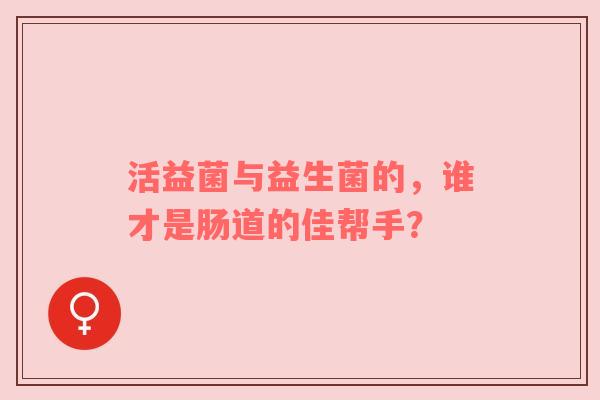 活益菌与益生菌的，谁才是肠道的佳帮手？