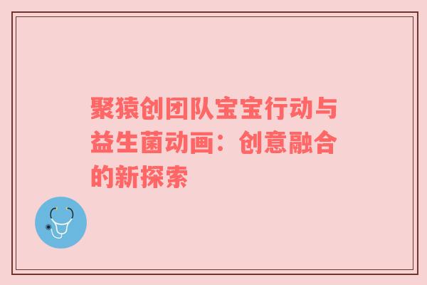 聚猿创团队宝宝行动与益生菌动画：创意融合的新探索
