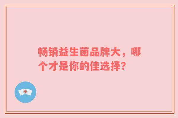 畅销益生菌品牌大，哪个才是你的佳选择？