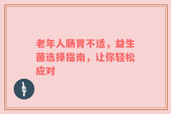 老年人肠胃不适，益生菌选择指南，让你轻松应对