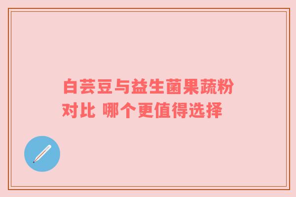 白芸豆与益生菌果蔬粉对比 哪个更值得选择
