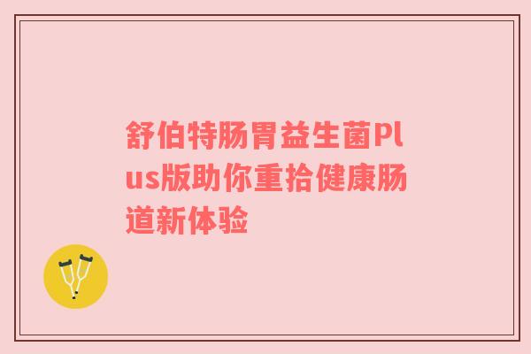 舒伯特肠胃益生菌Plus版助你重拾健康肠道新体验