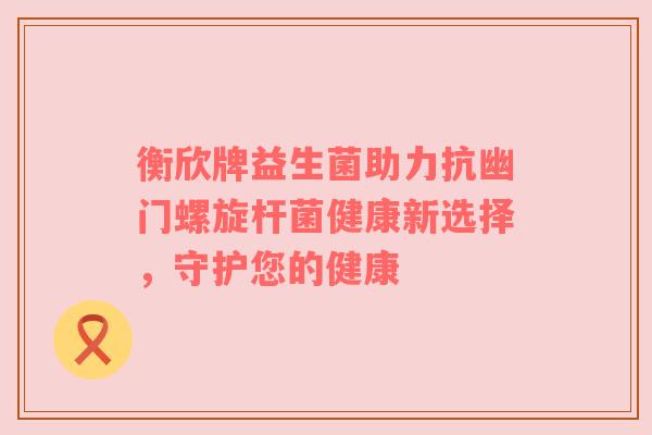 衡欣牌益生菌助力抗幽门螺旋杆菌健康新选择，守护您的健康