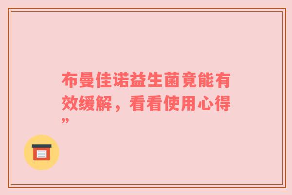 布曼佳诺益生菌竟能有效缓解，看看使用心得”