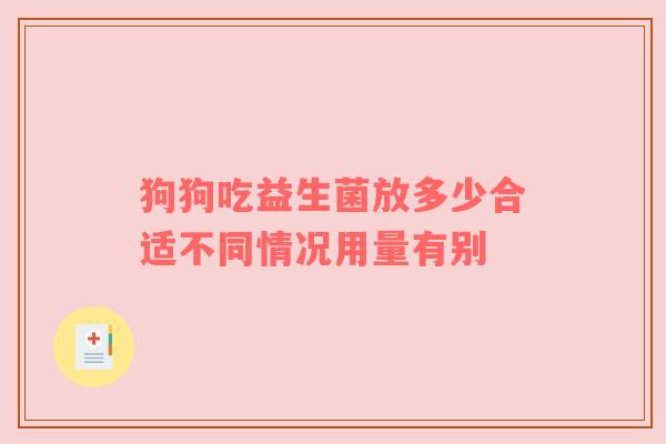 狗狗吃益生菌放多少合适不同情况用量有别