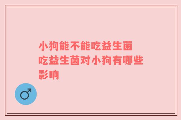 小狗能不能吃益生菌 吃益生菌对小狗有哪些影响