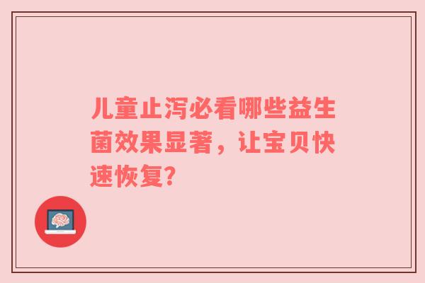 儿童止泻必看哪些益生菌效果显著，让宝贝快速恢复？
