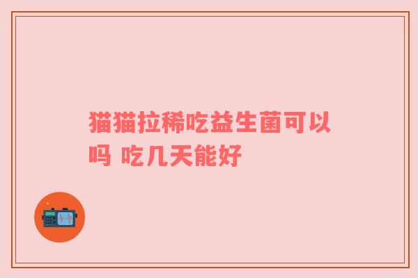 猫猫拉稀吃益生菌可以吗 吃几天能好