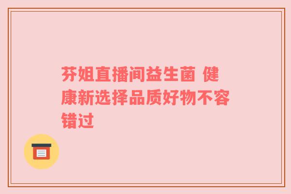 芬姐直播间益生菌 健康新选择品质好物不容错过