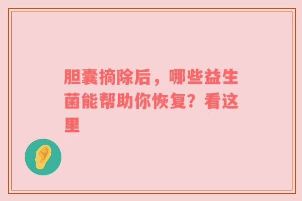 胆囊摘除后，哪些益生菌能帮助你恢复？看这里