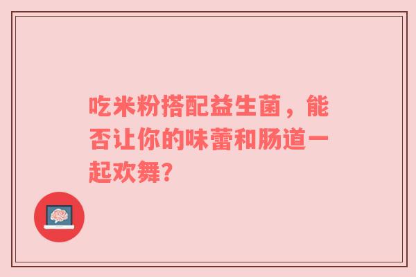 吃米粉搭配益生菌，能否让你的味蕾和肠道一起欢舞？