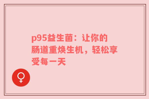 p95益生菌：让你的肠道重焕生机，轻松享受每一天