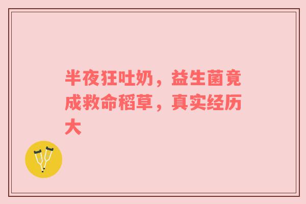 半夜狂吐奶，益生菌竟成救命稻草，真实经历大