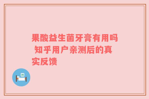 果酸益生菌牙膏有用吗 知乎用户亲测后的真实反馈