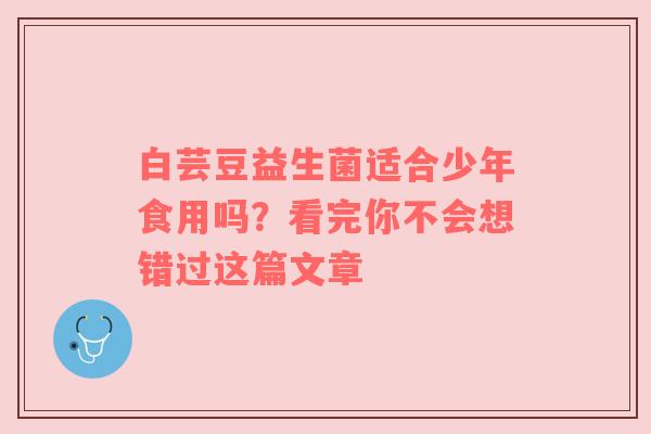 白芸豆益生菌适合少年食用吗？看完你不会想错过这篇文章