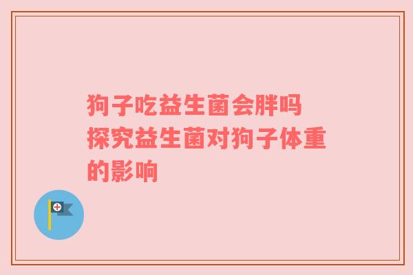 狗子吃益生菌会胖吗 探究益生菌对狗子体重的影响