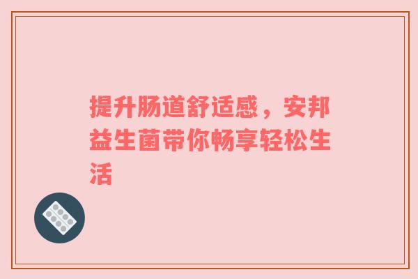 提升肠道舒适感，安邦益生菌带你畅享轻松生活