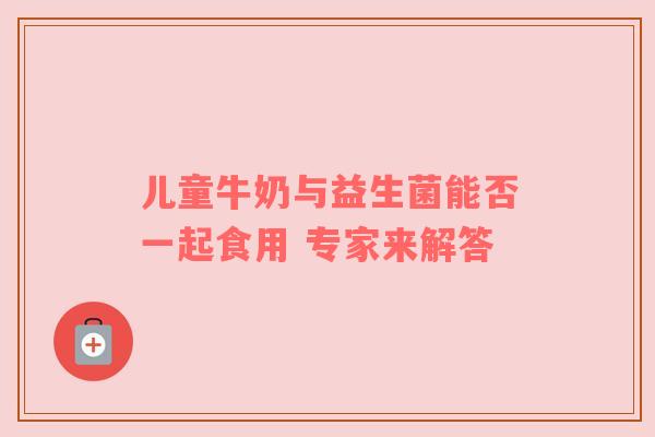 儿童牛奶与益生菌能否一起食用 专家来解答