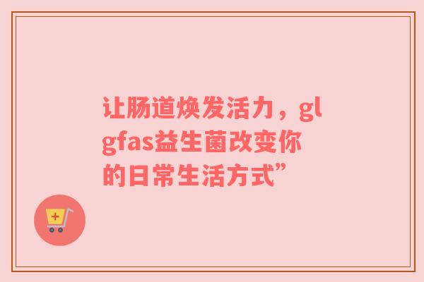 让肠道焕发活力，glgfas益生菌改变你的日常生活方式”