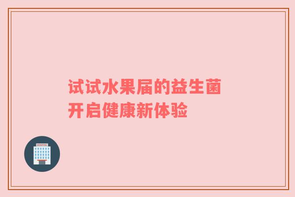 试试水果届的益生菌 开启健康新体验