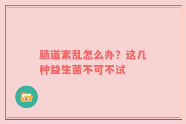 肠道紊乱怎么办？这几种益生菌不可不试