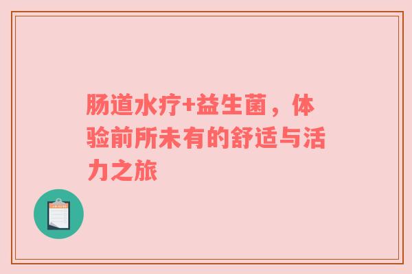 肠道水疗+益生菌，体验前所未有的舒适与活力之旅