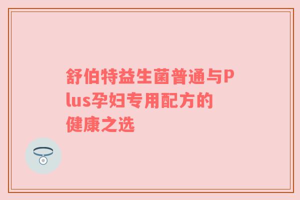 舒伯特益生菌普通与Plus孕妇专用配方的健康之选