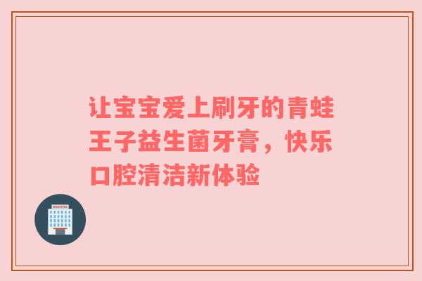 让宝宝爱上刷牙的青蛙王子益生菌牙膏，快乐口腔清洁新体验