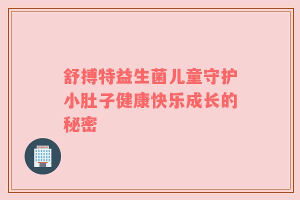 舒搏特益生菌儿童守护小肚子健康快乐成长的秘密