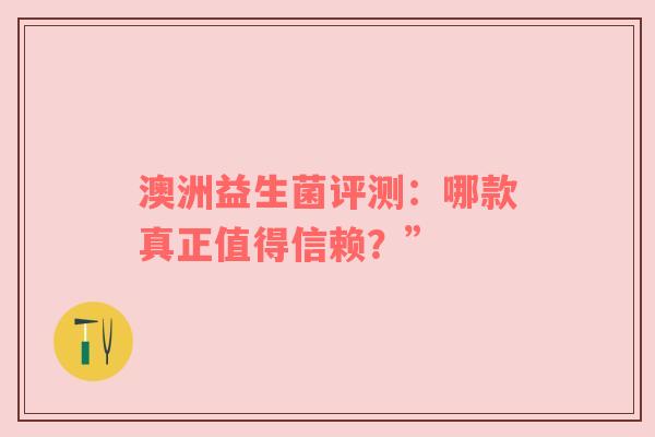 澳洲益生菌评测：哪款真正值得信赖？”