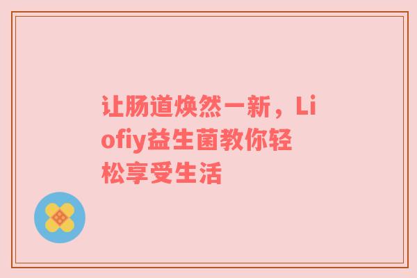 让肠道焕然一新，Liofiy益生菌教你轻松享受生活