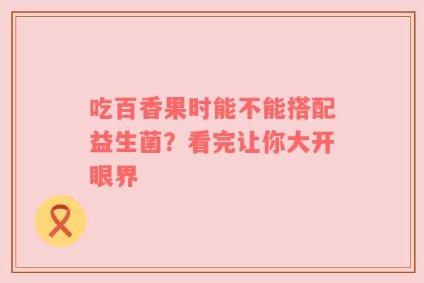吃百香果时能不能搭配益生菌？看完让你大开眼界