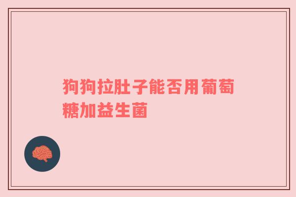 狗狗拉肚子能否用葡萄糖加益生菌