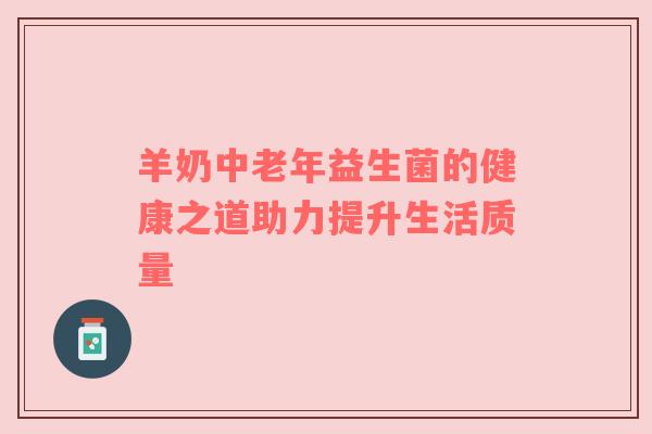 羊奶中老年益生菌的健康之道助力提升生活质量