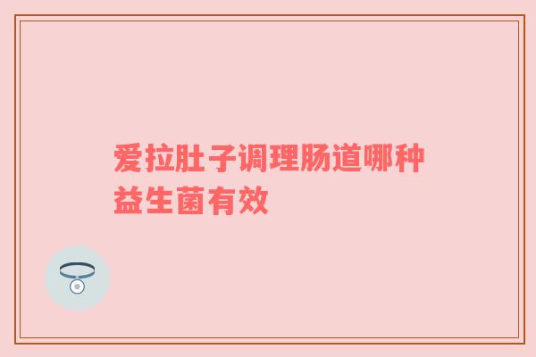 爱拉肚子调理肠道哪种益生菌有效